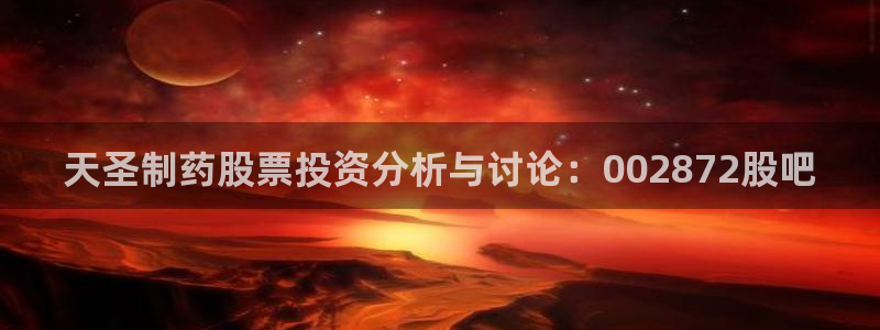 老哥俱乐部是干什么的：天圣制药股票投资分析与讨论：002872股吧