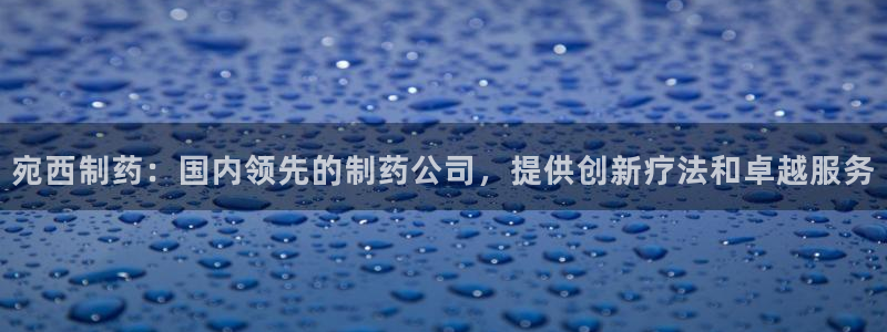 老哥吧九游会：宛西制药：国内领先的制药公司，提供创新疗法和卓越服务