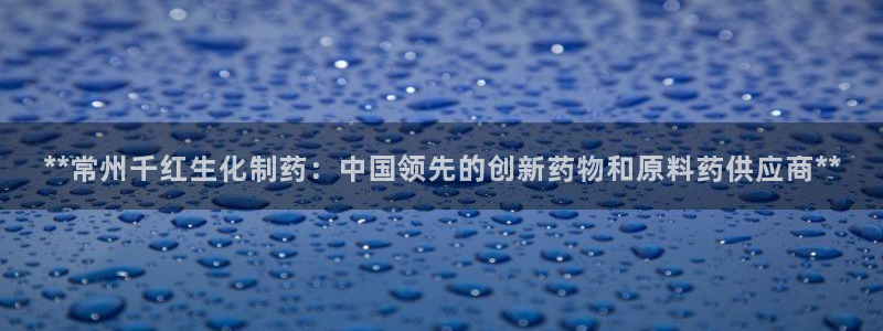 九游会老哥俱乐部必备的交流社区论坛：**常州千红生化制药：中国领先的创新药物和原料药供应商**