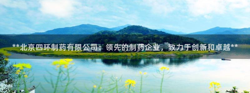 九游老哥俱乐部官网登录网址：**北京四环制药有限公司：领先的制药企业，致力于创新和卓越**