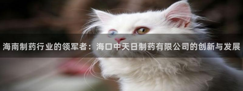 九游会老哥俱乐部必备的交流社区：海南制药行业的领军者：海口中天日制药有限公司的创新与发展