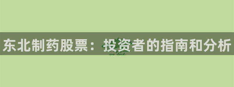 j9九游会老哥俱乐部交流区：东北制药股票：投资者的指南和分析
