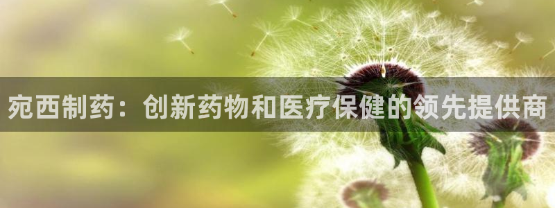 九游会老哥俱乐部官网首页论坛：宛西制药：创新药物和医疗保健的领先提供商