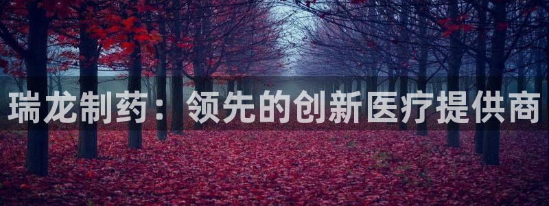 九游会老哥俱乐部官方网站：瑞龙制药：领先的创新医疗提供商