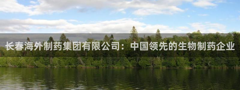 ag九游会老哥：长春海外制药集团有限公司：中国领先的生物制药企业