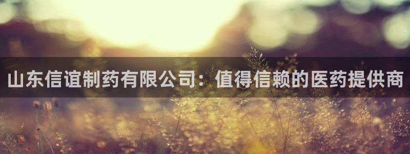 九游会老哥俱乐部官网首页：山东信谊制药有限公司：值得信赖的医药提供商