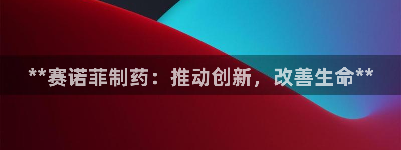 九游老哥俱乐部官网登录不了：**赛诺菲制药：推动创新，改善生命**
