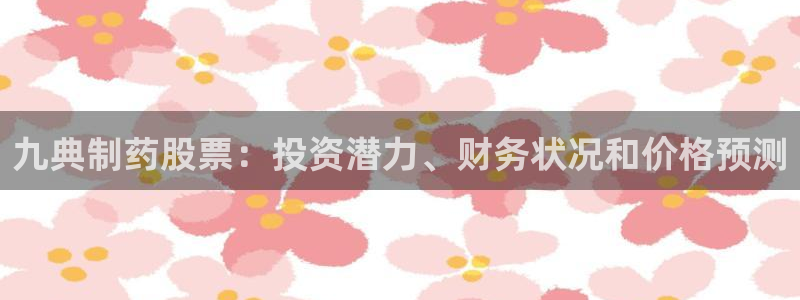 九游老哥俱乐部官网登录不了：九典制药股票：投资潜力、财务状况和价格预测