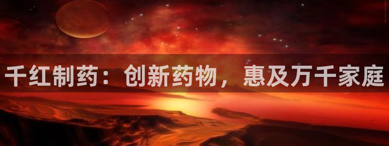 老哥吧九游会下架吗：千红制药：创新药物，惠及万千家庭