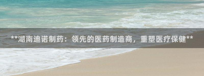 九游老哥俱乐部官网登录不了：**湖南迪诺制药：领先的医药制造商，重塑医疗保健**