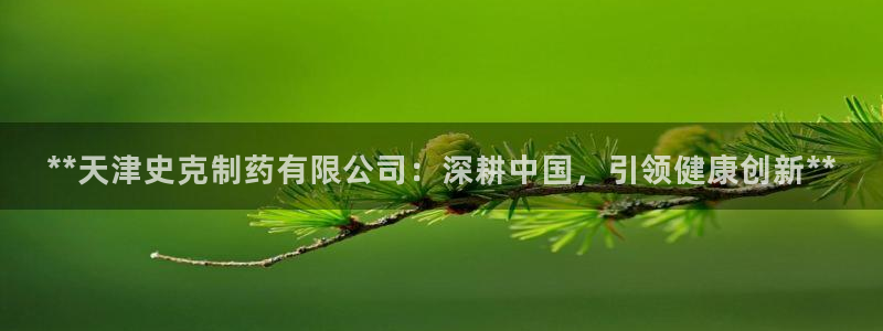 九游会老哥俱乐部官网：**天津史克制药有限公司：深耕中国，引领健康创新**