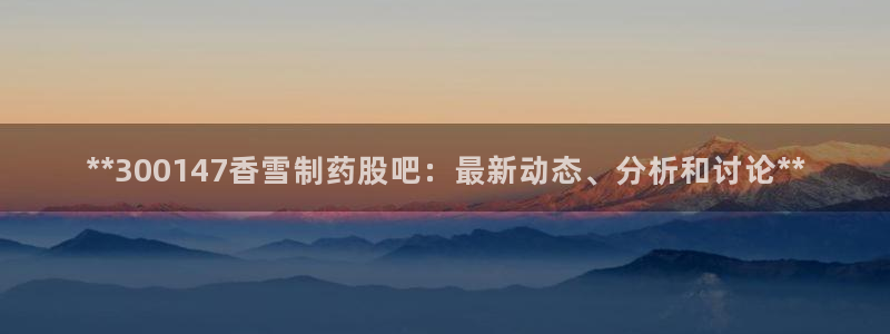 ag九游老哥俱乐部：**300147香雪制药股吧：最新动态、分析和讨论**