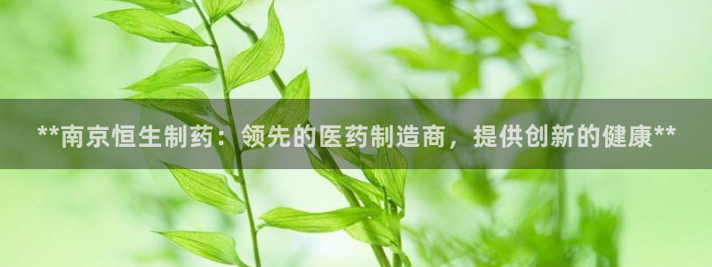 j9九游会老哥俱乐部交流区：**南京恒生制药：领先的医药制造商，提供创新的健康**