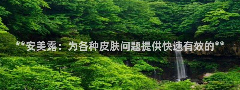 ag九游会老哥：**安美露：为各种皮肤问题提供快速有效的**