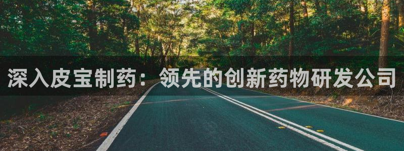 九游会老哥俱乐部官网首页论坛：深入皮宝制药：领先的创新药物研发公司