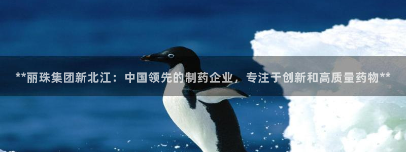 ag九游会老哥：**丽珠集团新北江：中国领先的制药企业，专注于创新和高质量药物**