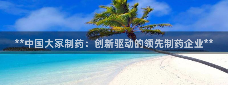 九游会老哥俱乐部官方网站：**中国大冢制药：创新驱动的领先制药企业**