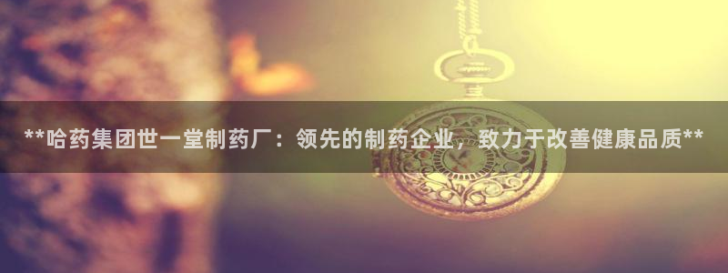 j9九游会老哥俱乐部交流区：**哈药集团世一堂制药厂：领先的制药企业，致力于改善健康品质**