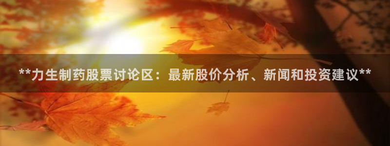 九游会老哥俱乐部交流社区：**力生制药股票讨论区：最新股价分析、新闻和投资建议**