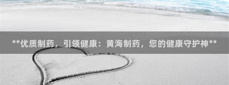 九游老哥俱乐部登录：**优质制药，引领健康：黄海制药，您的健康守护神**