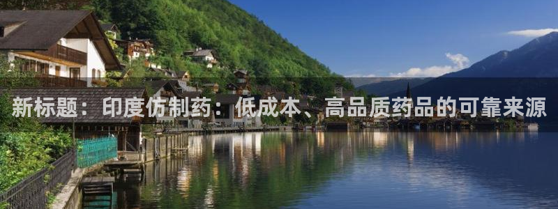 九游会老哥俱乐部官网首页论坛：新标题：印度仿制药：低成本、高品质药品的可靠来源