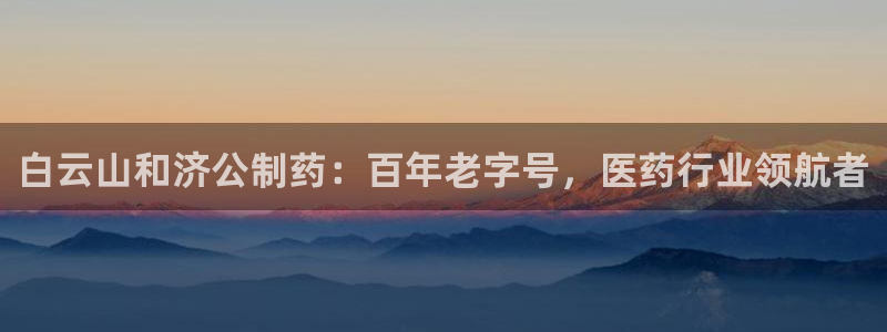 九游老哥俱乐部登录：白云山和济公制药：百年老字号，医药行业领航者