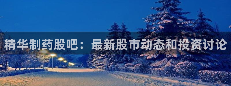 九游会老哥必备的交流社区九：精华制药股吧：最新股市动态和投资讨论