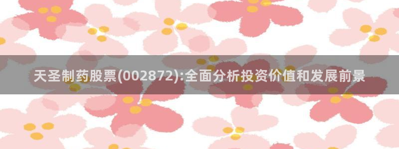 9游会老哥：天圣制药股票(002872):全面分析投资价值和发展前景