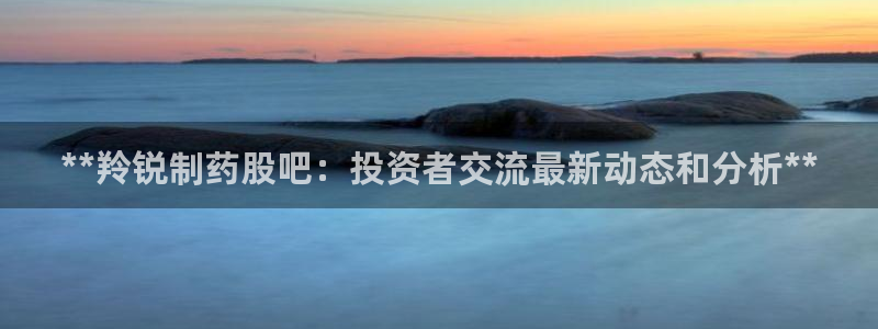 九游老哥俱乐部官网登录不了：**羚锐制药股吧：投资者交流最新动态和分析**