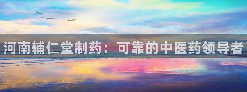 九游会老哥必备的交流社区九：河南辅仁堂制药：可靠的中医药领导者