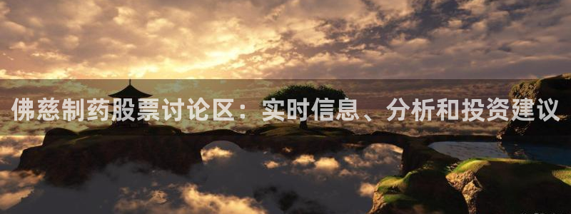 usdt九游会老哥俱乐部：佛慈制药股票讨论区：实时信息、分析和投资建议