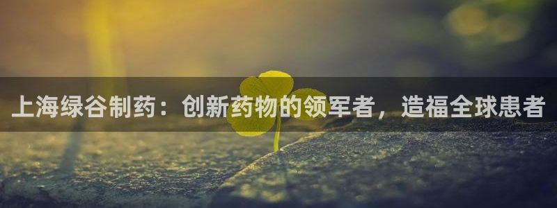 九游会老哥：上海绿谷制药：创新药物的领军者，造福全球患者