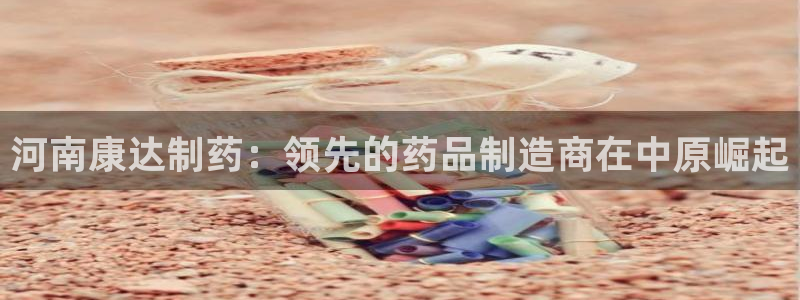 老哥俱乐部是干什么的：河南康达制药：领先的药品制造商在中原崛起