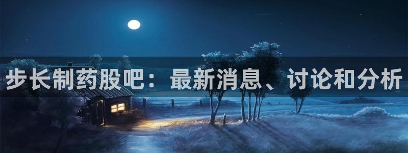 九游会老哥俱乐部官网首页：步长制药股吧：最新消息、讨论和分析