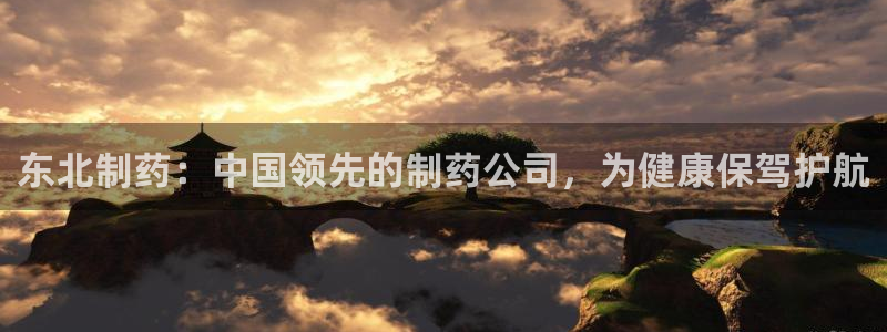 九游老哥俱乐部官网登录：东北制药：中国领先的制药公司，为健康保驾护航