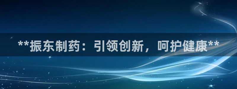 j9九游会老哥俱乐部交流区：**振东制药：引领创新，呵护健康**