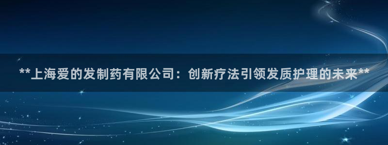 九游老哥俱乐部登录：**上海爱的发制药有限公司：创新疗法引领发质护理的未来**