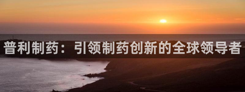 j9九游会老哥俱乐部交流区：普利制药：引领制药创新的全球领导者