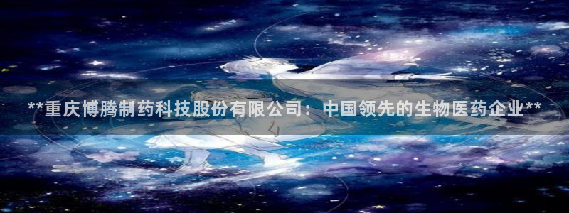 九游会老哥必备的交流社区：**重庆博腾制药科技股份有限公司：中国领先的生物医药企业**