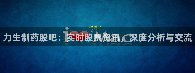 九游会老哥俱乐部官网首页论坛：力生制药股吧：实时股票资讯，深度分析与交流