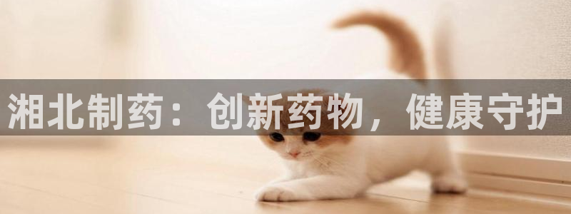 九游会老哥俱乐部官网首页：湘北制药：创新药物，健康守护