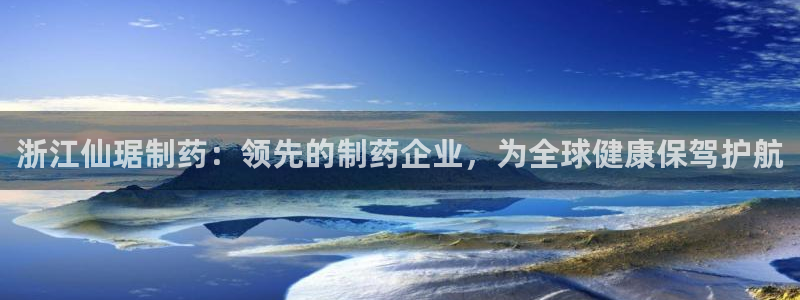 九游会老哥必备的交流社区：浙江仙琚制药：领先的制药企业，为全球健康保驾护航