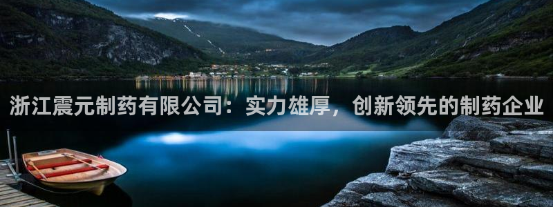 九游会老哥必备的交流社区：浙江震元制药有限公司：实力雄厚，创新领先的制药企业