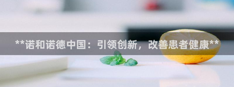 九游老哥俱乐部官网登录网址：**诺和诺德中国：引领创新，改善患者健康**