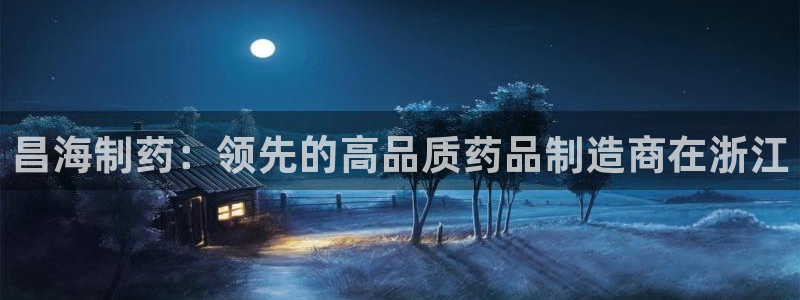 老哥吧九游会：昌海制药：领先的高品质药品制造商在浙江