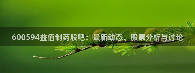 九游会老哥俱乐部必备的交流社区论坛：600594益佰制药股吧：最新动态、股票分析与讨论