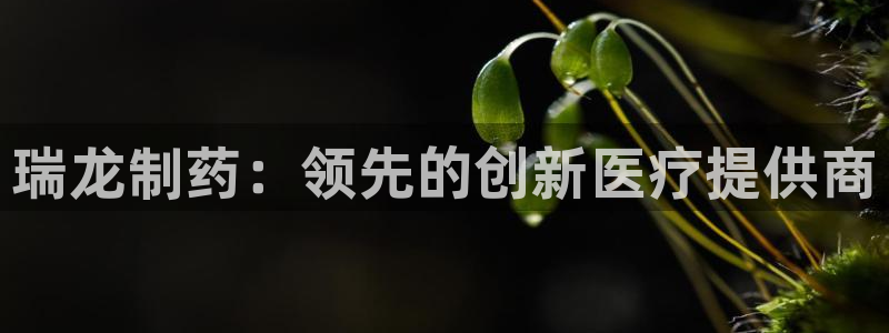ag九游老哥俱乐部：瑞龙制药：领先的创新医疗提供商