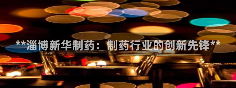 九游老哥俱乐部官网登录：**淄博新华制药：制药行业的创新先锋**