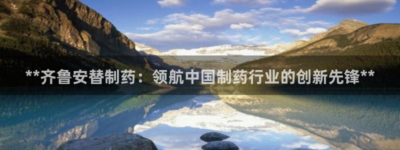 j9九游会老哥俱乐部交流区：**齐鲁安替制药：领航中国制药行业的创新先锋**