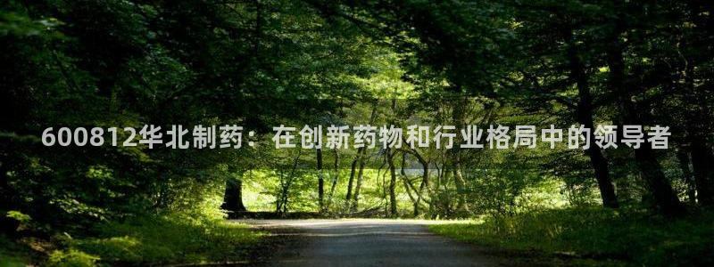 九游会老哥俱乐部必备的交流社区：600812华北制药：在创新药物和行业格局中的领导者